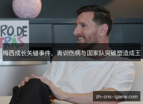 梅西成长关键事件，青训伤病与国家队突破塑造成王